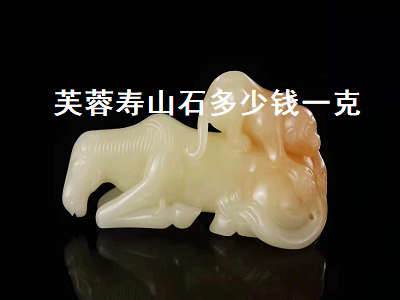 芙蓉壽山石多少錢一克（芙蓉壽山石多少錢一克啊）