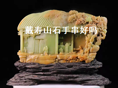 戴壽山石手串好嗎（戴壽山石手串好嗎）