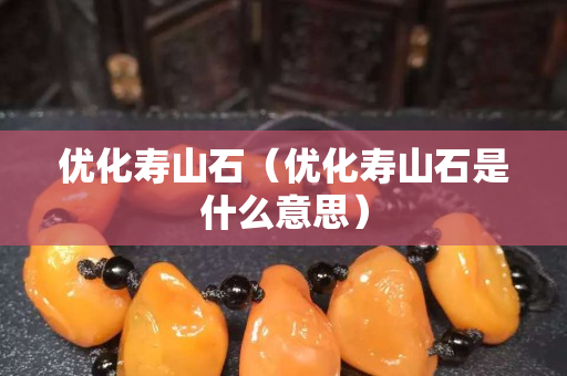 優(yōu)化壽山石（優(yōu)化壽山石是什么意思）