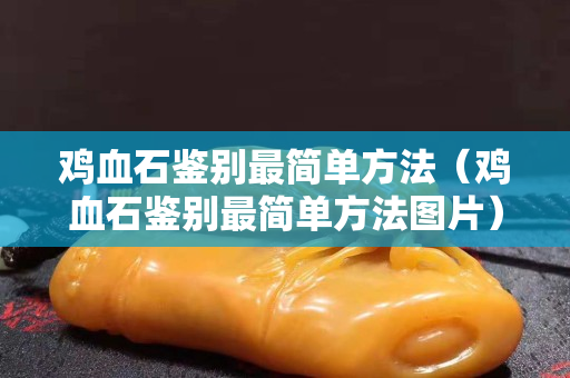 雞血石鑒別最簡單方法（雞血石鑒別最簡單方法圖片）