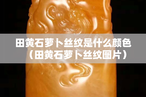 田黃石蘿卜絲紋是什么顏色（田黃石蘿卜絲紋圖片）