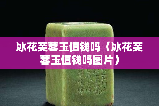 冰花芙蓉玉值錢嗎（冰花芙蓉玉值錢嗎圖片）