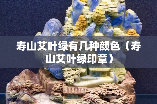 壽山艾葉綠有幾種顏色（壽山艾葉綠印章）