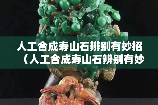 人工合成壽山石辨別有妙招（人工合成壽山石辨別有妙招假）