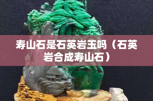 壽山石是石英巖玉嗎（石英巖合成壽山石）