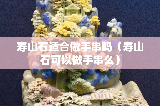 壽山石適合做手串嗎（壽山石可以做手串么）