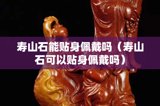 壽山石能貼身佩戴嗎（壽山石可以貼身佩戴嗎）