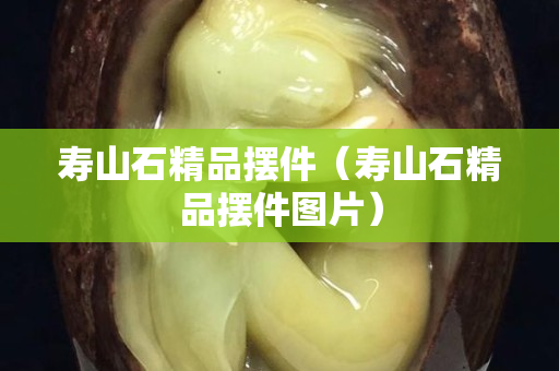 壽山石精品擺件（壽山石精品擺件圖片）