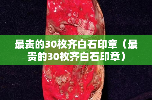 最貴的30枚齊白石印章（最貴的30枚齊白石印章）
