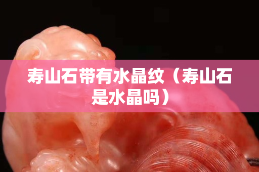 壽山石帶有水晶紋（壽山石是水晶嗎）
