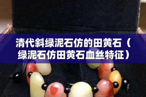 清代斜綠泥石仿的田黃石（綠泥石仿田黃石血絲特征）