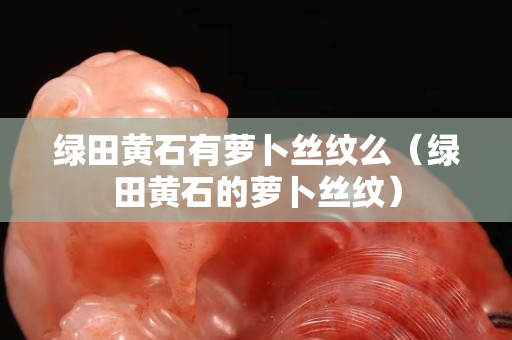 綠田黃石有蘿卜絲紋么（綠田黃石的蘿卜絲紋）