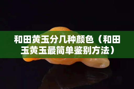 和田黃玉分幾種顏色（和田玉黃玉最簡單鑒別方法）