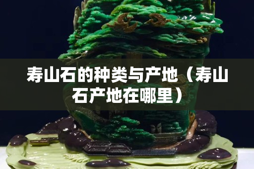 壽山石的種類與產地（壽山石產地在哪里）
