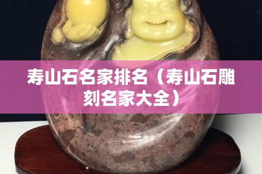 壽山石名家排名（壽山石雕刻名家大全）