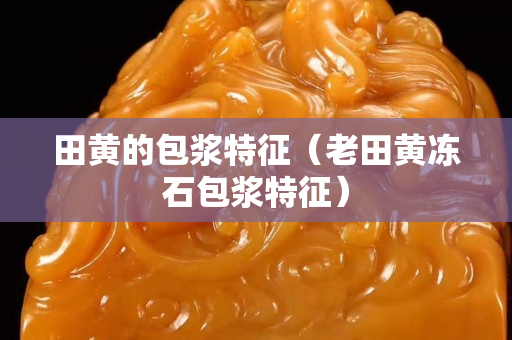 田黃的包漿特征（老田黃凍石包漿特征）