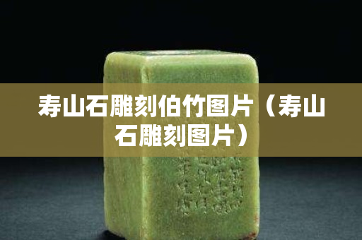 壽山石雕刻伯竹圖片（壽山石雕刻圖片）