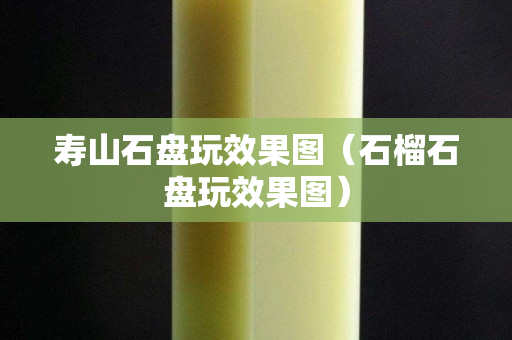 壽山石盤玩效果圖（石榴石盤玩效果圖）