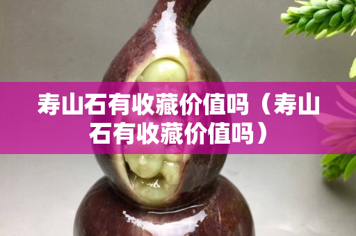 壽山石有收藏價(jià)值嗎（壽山石有收藏價(jià)值嗎）