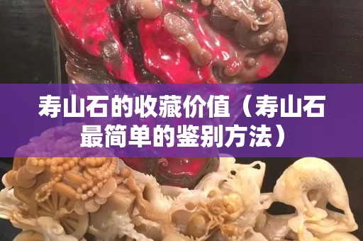 壽山石的收藏價(jià)值（壽山石最簡(jiǎn)單的鑒別方法）