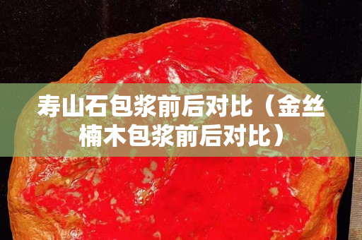 壽山石包漿前后對比（金絲楠木包漿前后對比）