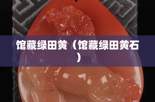 館藏綠田黃（館藏綠田黃石）