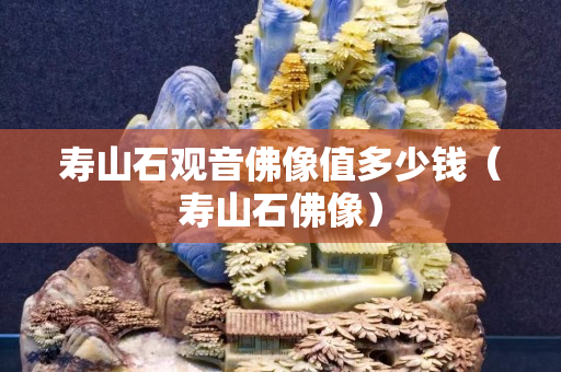 壽山石觀音佛像值多少錢(qián)（壽山石佛像）