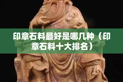 印章石料最好是哪幾種（印章石料十大排名）