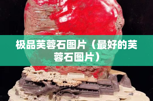 極品芙蓉石圖片（最好的芙蓉石圖片）