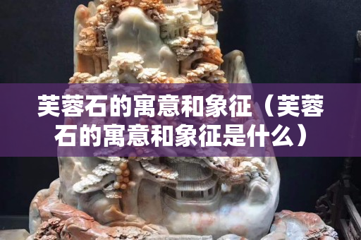芙蓉石的寓意和象征（芙蓉石的寓意和象征是什么）
