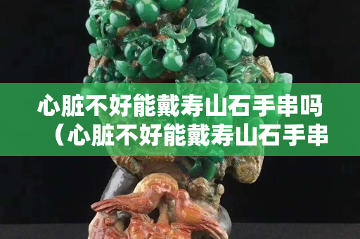 心臟不好能戴壽山石手串嗎（心臟不好能戴壽山石手串嗎）