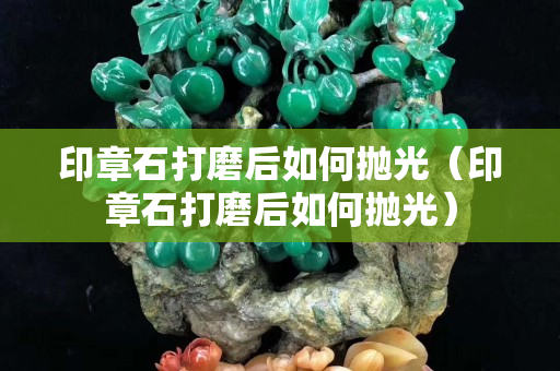 印章石打磨后如何拋光（印章石打磨后如何拋光）