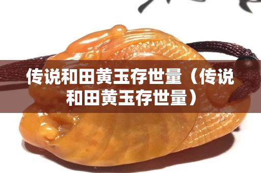 傳說和田黃玉存世量（傳說和田黃玉存世量）