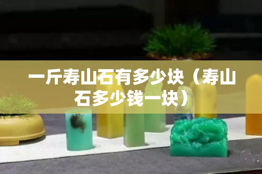 一斤壽山石有多少塊（壽山石多少錢一塊）