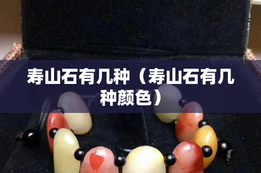 壽山石有幾種（壽山石有幾種顏色）