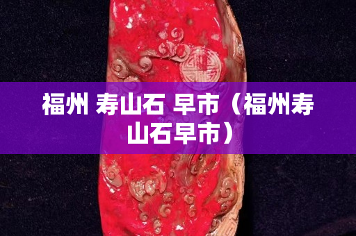 福州 壽山石 早市（福州壽山石早市）