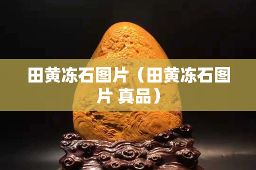 田黃凍石圖片（田黃凍石圖片 真品）