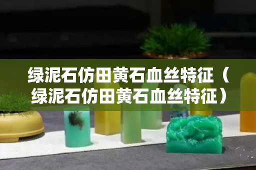 綠泥石仿田黃石血絲特征（綠泥石仿田黃石血絲特征）