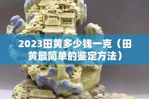 2023田黃多少錢一克（田黃最簡單的鑒定方法）