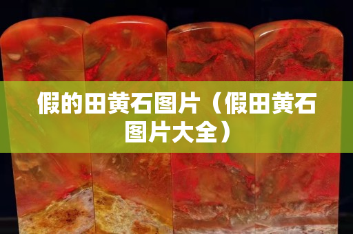 假的田黃石圖片（假田黃石圖片大全）