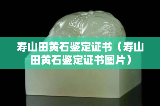 壽山田黃石鑒定證書(shū)（壽山田黃石鑒定證書(shū)圖片）