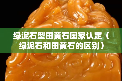 綠泥石型田黃石國(guó)家認(rèn)定（綠泥石和田黃石的區(qū)別）