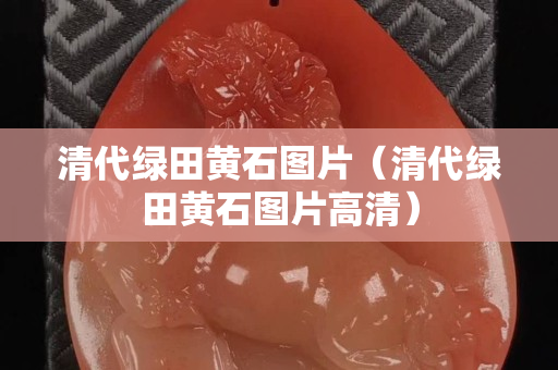 清代綠田黃石圖片（清代綠田黃石圖片高清）