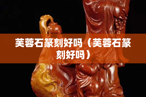芙蓉石篆刻好嗎（芙蓉石篆刻好嗎）