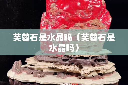 芙蓉石是水晶嗎（芙蓉石是水晶嗎）