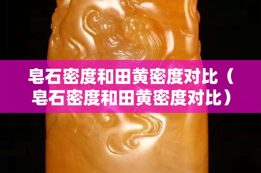 皂石密度和田黃密度對比（皂石密度和田黃密度對比）