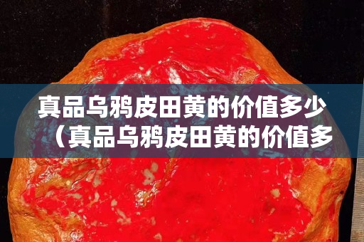 真品烏鴉皮田黃的價值多少（真品烏鴉皮田黃的價值多少錢）
