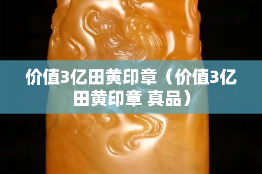 價值3億田黃印章（價值3億田黃印章 真品）