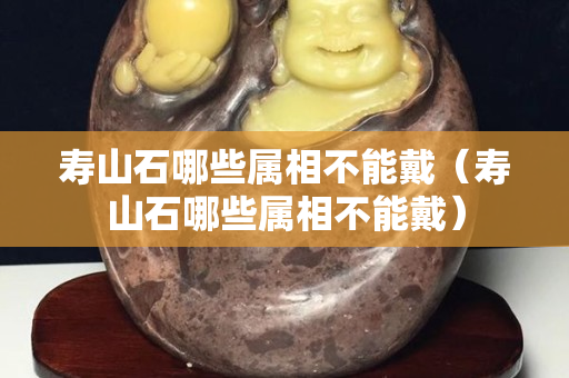 壽山石哪些屬相不能戴（壽山石哪些屬相不能戴）