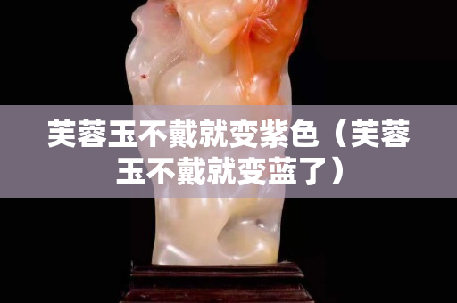 芙蓉玉不戴就變紫色（芙蓉玉不戴就變藍了）